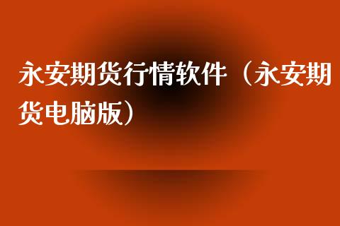 永安期货行情软件（永安期货电脑版）_https://www.boyangwujin.com_期货直播间_第1张