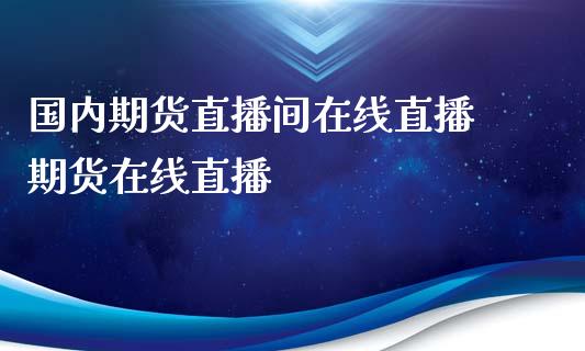 国内期货直播间在线直播 期货在线直播