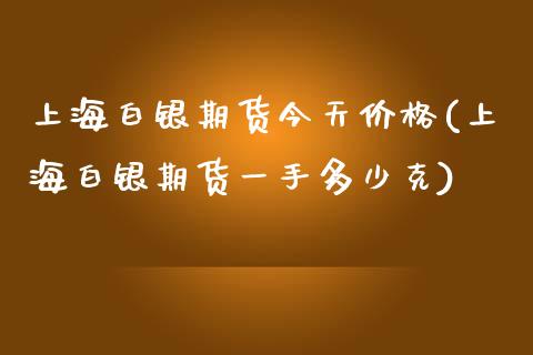 上海白银期货今天价格(上海白银期货一手多少克)