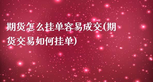 期货怎么挂单容易成交(期货交易如何挂单)