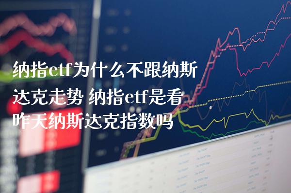 纳指etf为什么不跟纳斯达克走势 纳指etf是看昨天纳斯达克指数吗