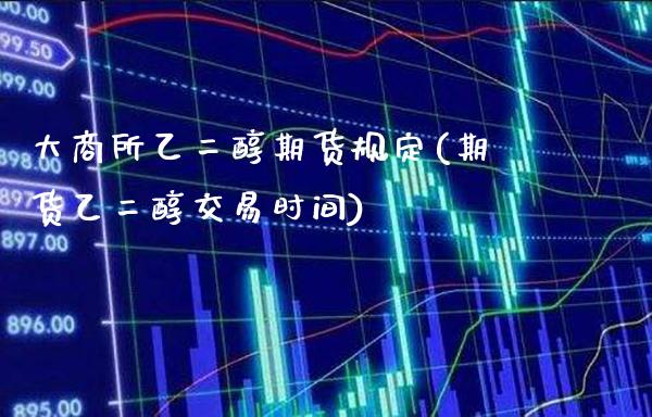 大商所乙二醇期货规定(期货乙二醇交易时间)