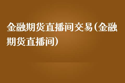 金融期货直播间交易(金融期货直播间)