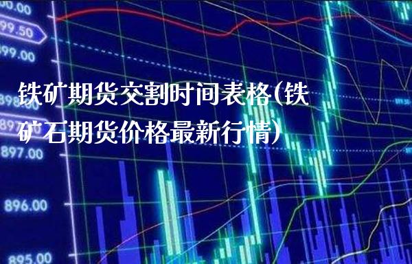 铁矿期货交割时间表格(铁矿石期货价格最新行情)