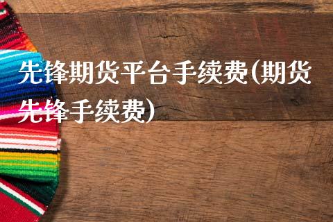 先锋期货平台手续费(期货先锋手续费)_https://www.boyangwujin.com_期货直播间_第1张