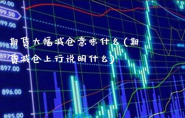 期货大幅减仓意味什么(期货减仓上行说明什么)_https://www.boyangwujin.com_原油直播间_第1张