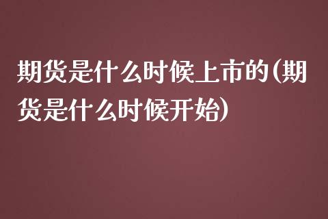 期货是什么时候上市的(期货是什么时候开始)