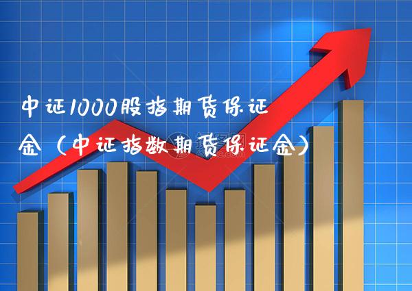 中证1000股指期货保证金（中证指数期货保证金）