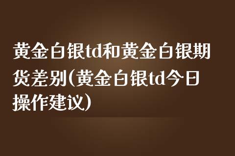 黄金白银td和黄金白银期货差别(黄金白银td今日操作建议)