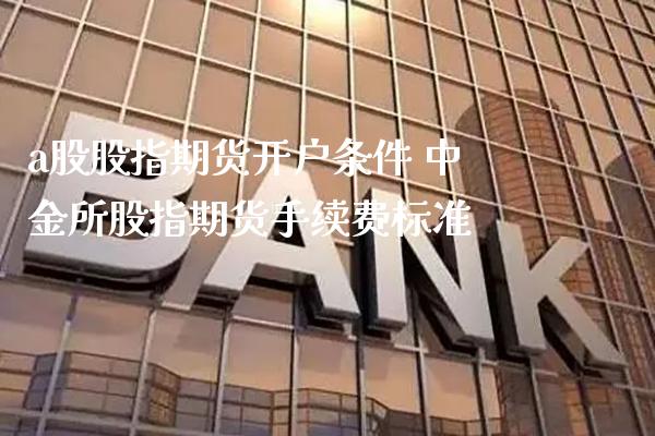 a股股指期货开户条件 中金所股指期货手续费标准