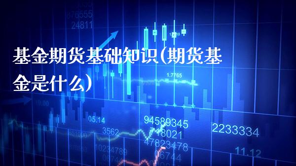 基金期货基础知识(期货基金是什么)_https://www.boyangwujin.com_原油期货_第1张