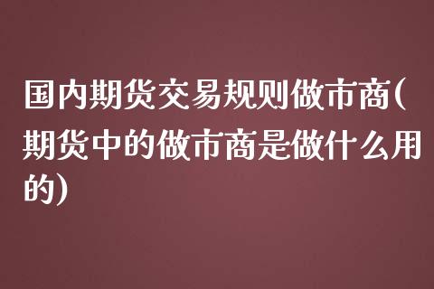 国内期货交易规则做市商(期货中的做市商是做什么用的)