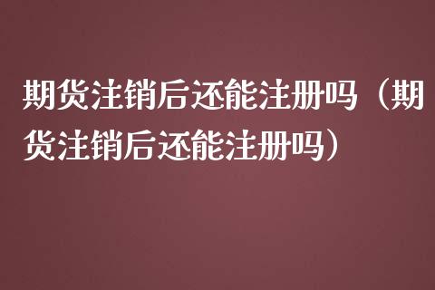 期货注销后还能注册吗（期货注销后还能注册吗）