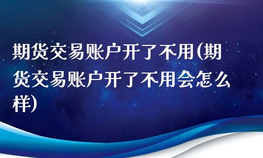 期货交易账户开了不用(期货交易账户开了不用会怎么样)