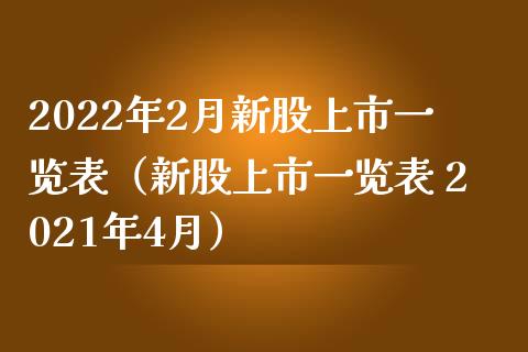 2022年2月新股上市一览表（新股上市一览表 2021年4月）