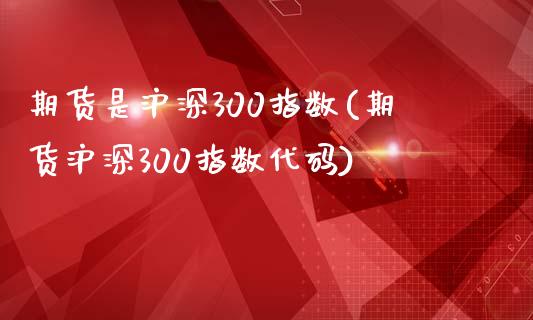 期货是沪深300指数(期货沪深300指数代码)