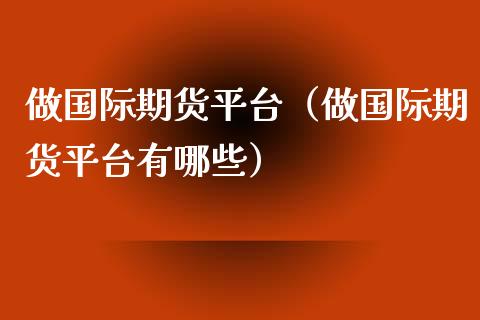 做国际期货平台（做国际期货平台有哪些）