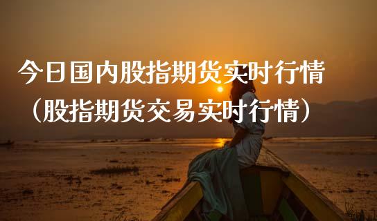 今日国内股指期货实时行情（股指期货交易实时行情）