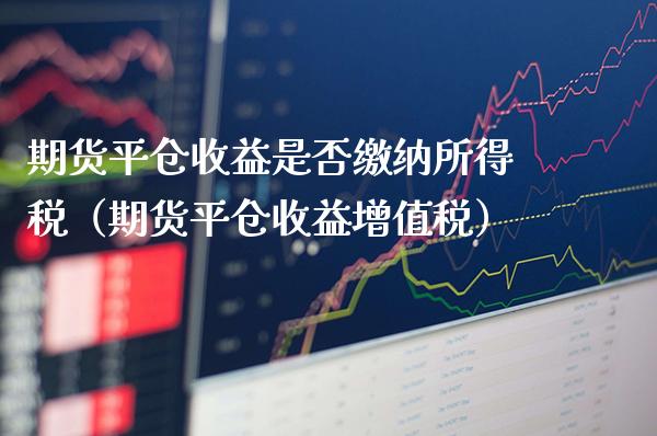 期货平仓收益是否缴纳所得税（期货平仓收益增值税）_https://www.boyangwujin.com_期货直播间_第1张