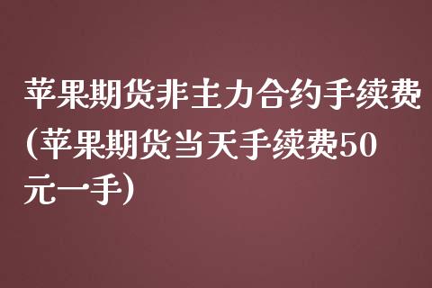 苹果期货非主力合约手续费(苹果期货当天手续费50元一手)