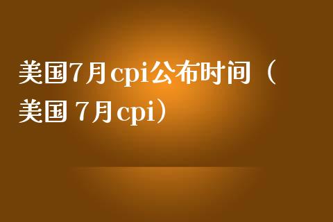 美国7月cpi公布时间（美国 7月cpi）