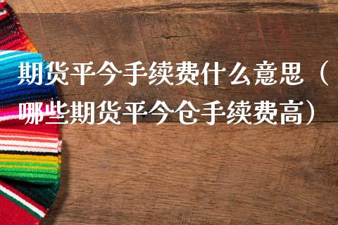 期货平今手续费什么意思（哪些期货平今仓手续费高）_https://www.boyangwujin.com_期货直播间_第1张