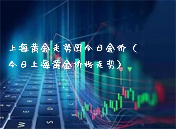 上海黄金走势图今日金价（今日上海黄金价格走势）