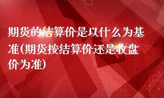 期货的结算价是以什么为基准(期货按结算价还是收盘价为准)