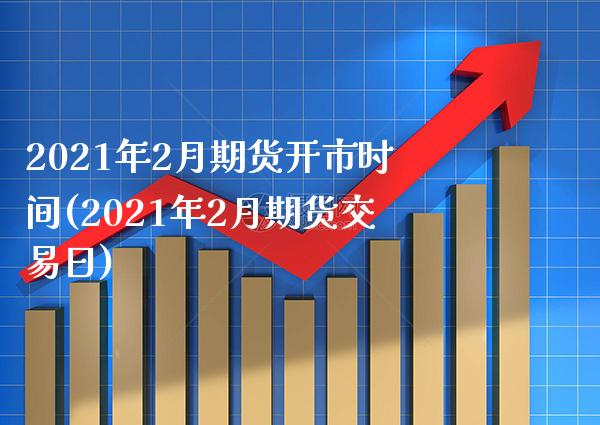 2021年2月期货开市时间(2021年2月期货交易日)