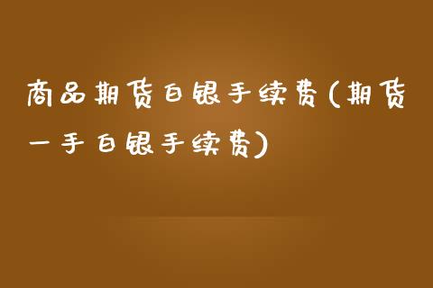 商品期货白银手续费(期货一手白银手续费)_https://www.boyangwujin.com_白银期货_第1张