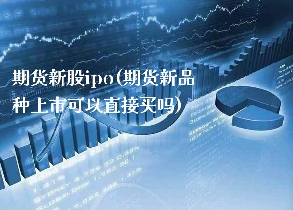 期货新股ipo(期货新品种上市可以直接买吗)