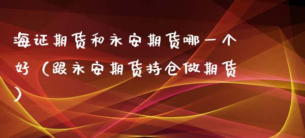 海证期货和永安期货哪一个好（跟永安期货持仓做期货）