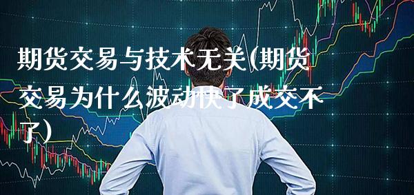 期货交易与技术无关(期货交易为什么波动快了成交不了)