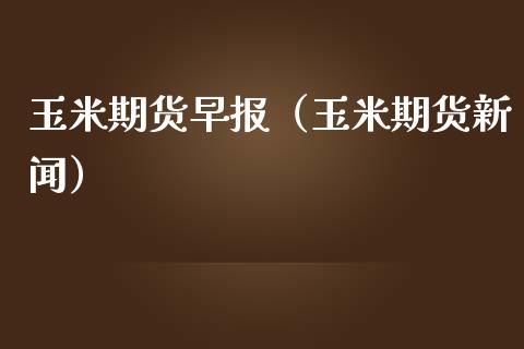 玉米期货早报（玉米期货新闻）_https://www.boyangwujin.com_期货直播间_第1张