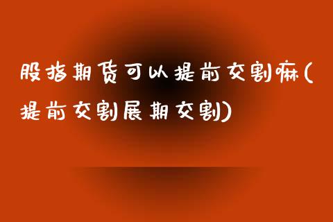 股指期货可以提前交割嘛(提前交割展期交割)