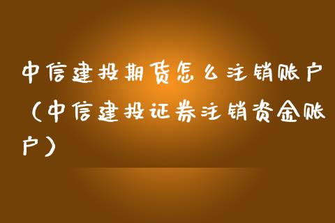 中信建投期货怎么注销账户（中信建投证券注销资金账户）