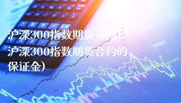 沪深300指数期货合约(沪深300指数期货合约的保证金)