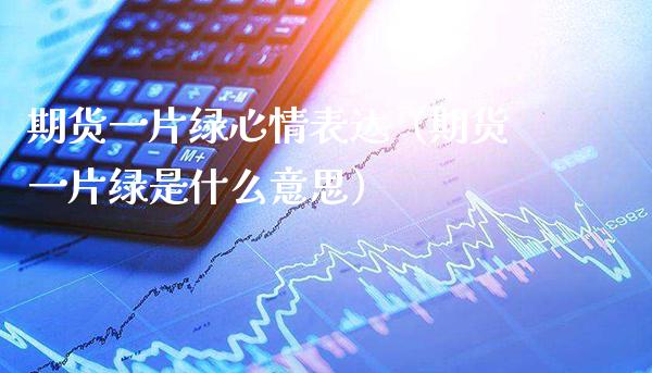 期货一片绿心情表达（期货一片绿是什么意思）_https://www.boyangwujin.com_黄金期货_第1张