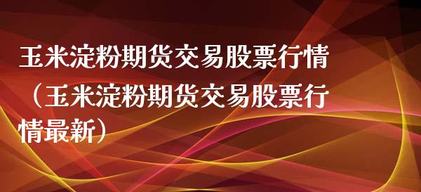 玉米淀粉期货交易股票行情（玉米淀粉期货交易股票行情最新）