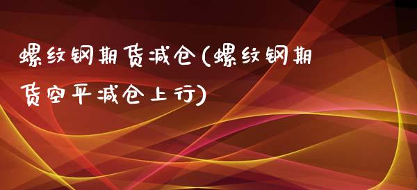 螺纹钢期货减仓(螺纹钢期货空平减仓上行)