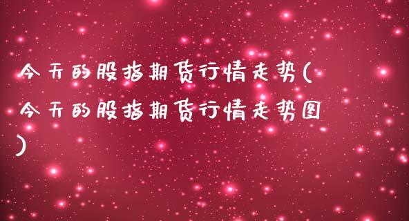 今天的股指期货行情走势(今天的股指期货行情走势图)_https://www.boyangwujin.com_道指期货_第1张