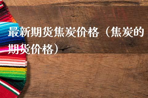 最新期货焦炭价格（焦炭的期货价格）_https://www.boyangwujin.com_黄金期货_第1张