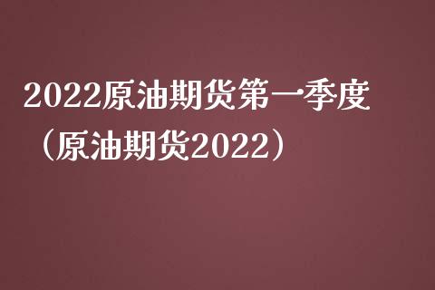 2022原油期货第一季度（原油期货2022）