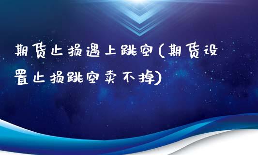 期货止损遇上跳空(期货设置止损跳空卖不掉)_https://www.boyangwujin.com_恒指期货_第1张