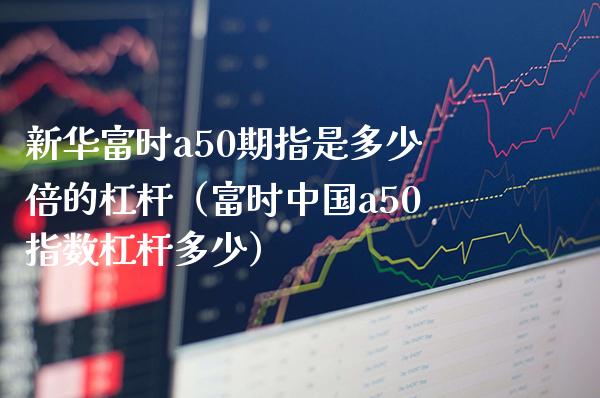 新华富时a50期指是多少倍的杠杆（富时中国a50指数杠杆多少）