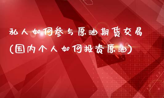 私人如何参与原油期货交易(国内个人如何投资原油)