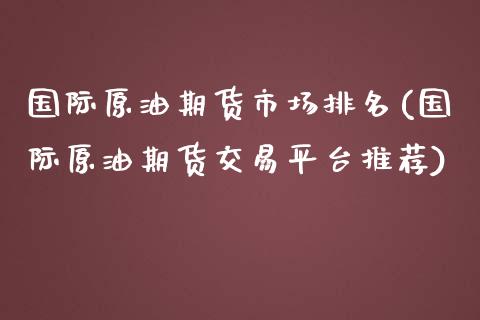 国际原油期货市场排名(国际原油期货交易平台推荐)