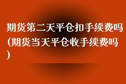 期货第二天平仓扣手续费吗(期货当天平仓收手续费吗)