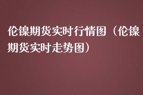 伦镍期货实时行情图（伦镍期货实时走势图）_https://www.boyangwujin.com_纳指期货_第1张