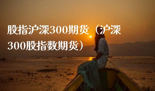 股指沪深300期货（沪深300股指数期货）_https://www.boyangwujin.com_期货直播间_第1张